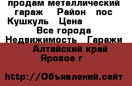 продам металлический гараж  › Район ­ пос.Кушкуль › Цена ­ 60 000 - Все города Недвижимость » Гаражи   . Алтайский край,Яровое г.